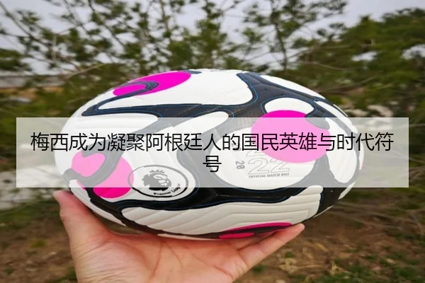 梅西成为凝聚阿根廷人的国民英雄与时代符号（kaiyun）